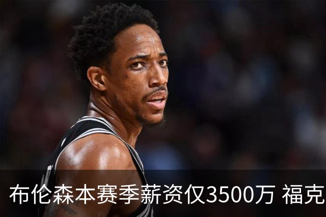 布伦森本赛季薪资仅3500万 福克斯5000万合同下个月生效