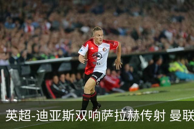 英超-迪亚斯双响萨拉赫传射 曼联0-3利物浦
