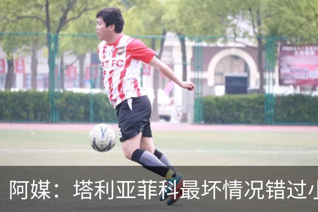 阿媒：塔利亚菲科最坏情况错过小组赛 梅迪纳、利马可客串左后卫