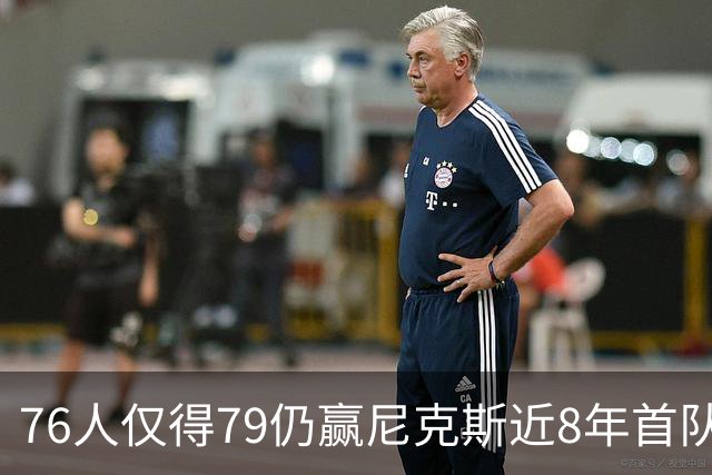 76人仅得79仍赢尼克斯近8年首队 篮网大胜骑士